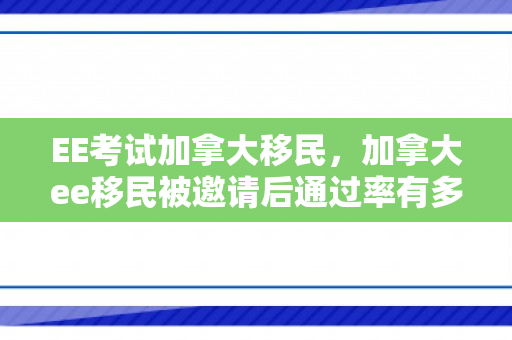 EE考试加拿大移民，加拿大ee移民被邀请后通过率有多大