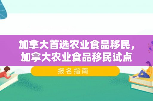 加拿大首选农业食品移民，加拿大农业食品移民试点