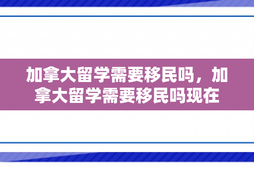 加拿大留学需要移民吗，加拿大留学需要移民吗现在