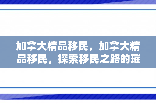 加拿大精品移民，加拿大精品移民，探索移民之路的璀璨明珠