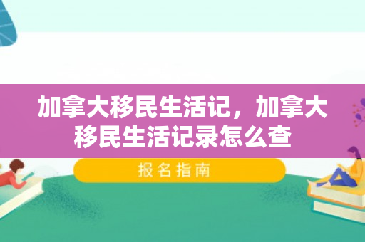 加拿大移民生活记，加拿大移民生活记录怎么查