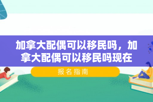 加拿大配偶可以移民吗，加拿大配偶可以移民吗现在