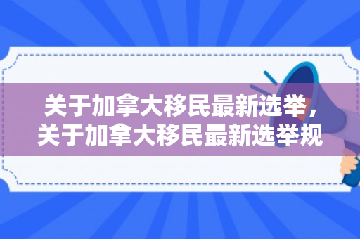 关于加拿大移民最新选举，关于加拿大移民最新选举规定