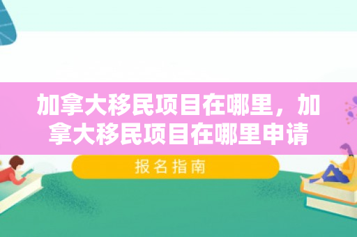 加拿大移民项目在哪里，加拿大移民项目在哪里申请