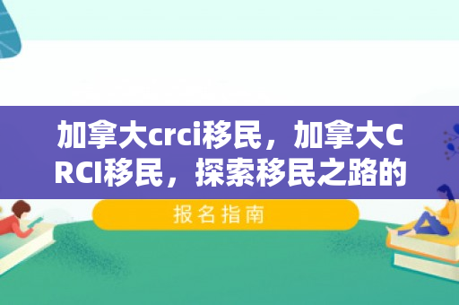 加拿大crci移民，加拿大CRCI移民，探索移民之路的新机遇