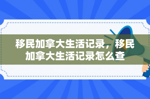 移民加拿大生活记录，移民加拿大生活记录怎么查