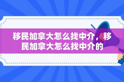 移民加拿大怎么找中介，移民加拿大怎么找中介的