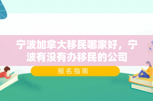 宁波加拿大移民哪家好，宁波有没有办移民的公司