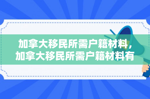 加拿大移民所需户籍材料，加拿大移民所需户籍材料有哪些