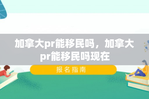 加拿大pr能移民吗，加拿大pr能移民吗现在