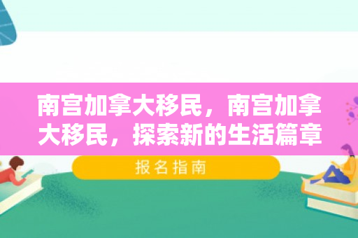 南宫加拿大移民，南宫加拿大移民，探索新的生活篇章
