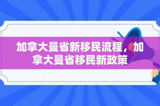 加拿大曼省新移民流程，加拿大曼省移民新政策