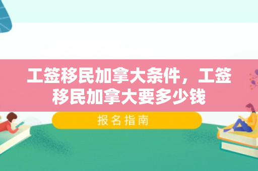 工签移民加拿大条件，工签移民加拿大要多少钱
