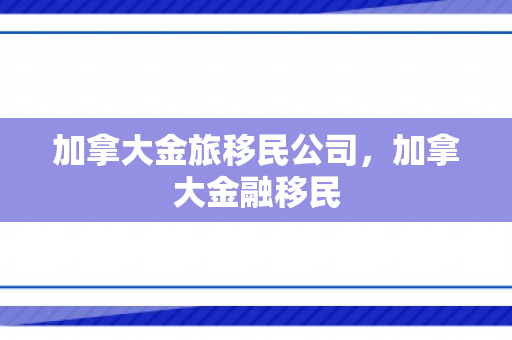 加拿大金旅移民公司，加拿大金融移民
