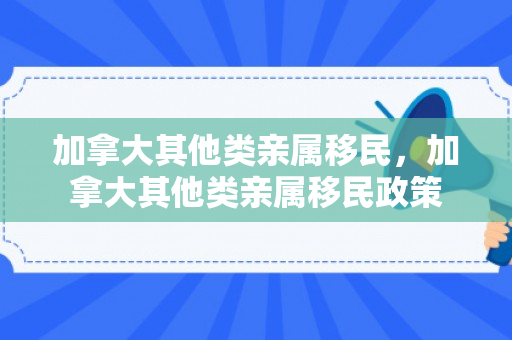 加拿大其他类亲属移民，加拿大其他类亲属移民政策