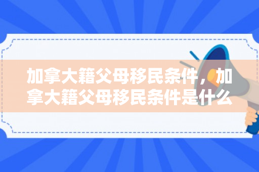 加拿大籍父母移民条件，加拿大籍父母移民条件是什么