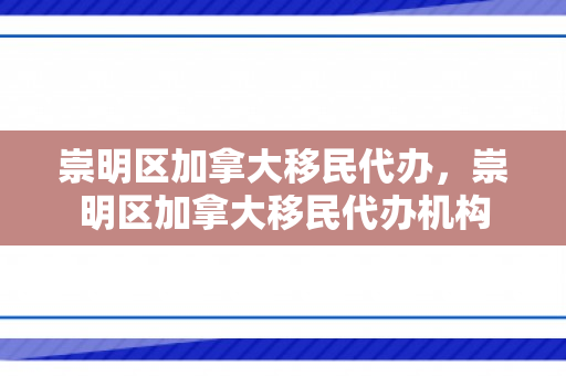 崇明区加拿大移民代办，崇明区加拿大移民代办机构