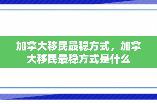 加拿大移民最稳方式，加拿大移民最稳方式是什么