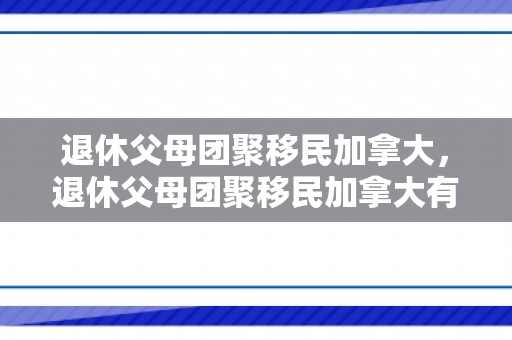 退休父母团聚移民加拿大，退休父母团聚移民加拿大有补贴吗