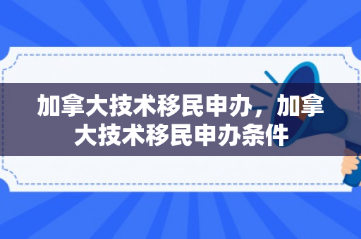 加拿大技术移民申办，加拿大技术移民申办条件