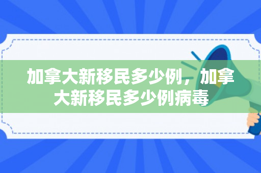 加拿大新移民多少例，加拿大新移民多少例病毒