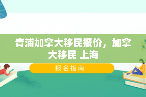 青浦加拿大移民报价，加拿大移民 上海