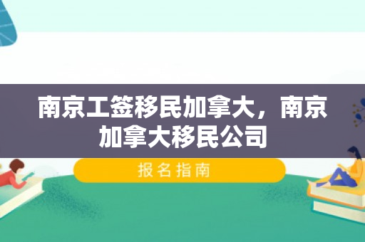 南京工签移民加拿大，南京加拿大移民公司