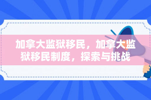 加拿大监狱移民，加拿大监狱移民制度，探索与挑战