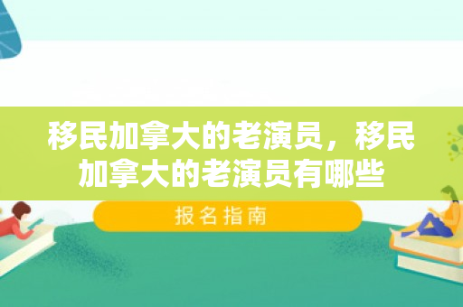 移民加拿大的老演员，移民加拿大的老演员有哪些