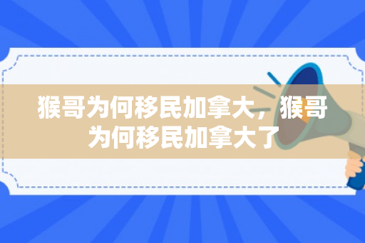 猴哥为何移民加拿大，猴哥为何移民加拿大了