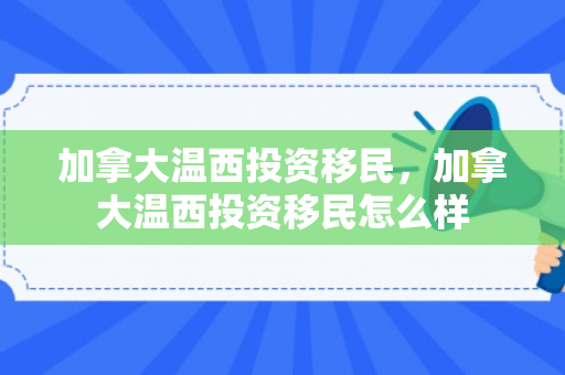 加拿大温西投资移民，加拿大温西投资移民怎么样