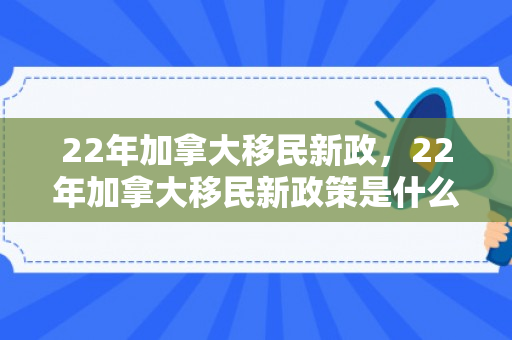22年加拿大移民新政，22年加拿大移民新政策是什么