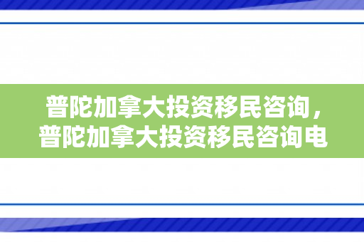 普陀加拿大投资移民咨询，普陀加拿大投资移民咨询电话