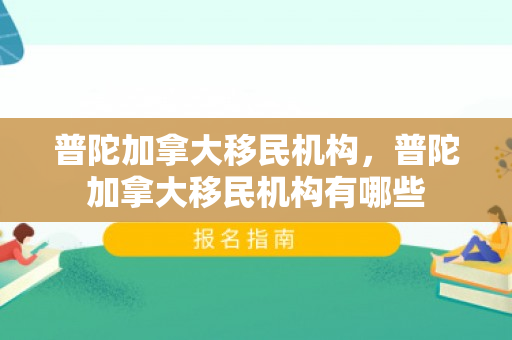 普陀加拿大移民机构，普陀加拿大移民机构有哪些