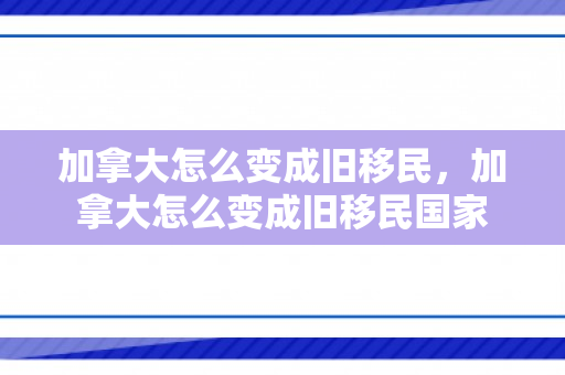 加拿大怎么变成旧移民，加拿大怎么变成旧移民国家