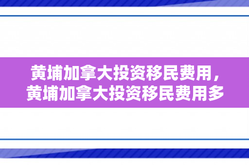 黄埔加拿大投资移民费用，黄埔加拿大投资移民费用多少