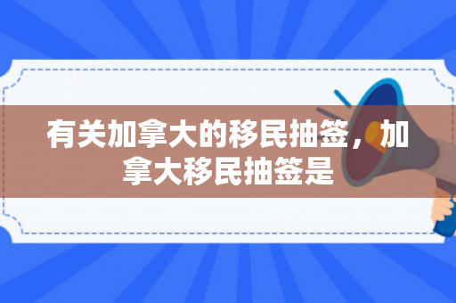 有关加拿大的移民抽签，加拿大移民抽签是
