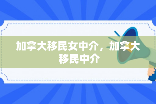 加拿大移民女中介，加拿大 移民中介