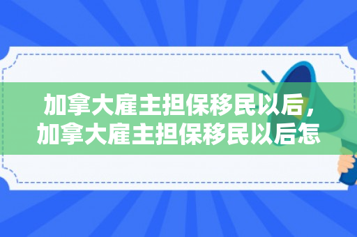 加拿大雇主担保移民以后，加拿大雇主担保移民以后怎么办