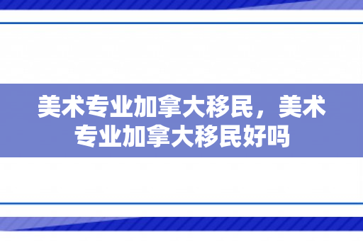 美术专业加拿大移民，美术专业加拿大移民好吗
