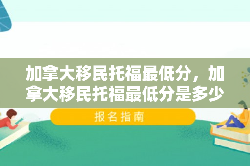 加拿大移民托福最低分，加拿大移民托福最低分是多少