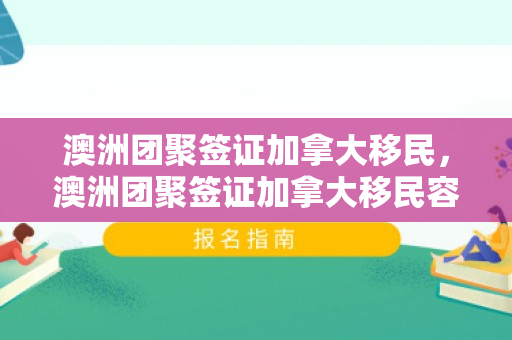 澳洲团聚签证加拿大移民，澳洲团聚签证加拿大移民容易吗