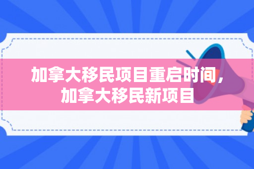 加拿大移民项目重启时间，加拿大移民新项目