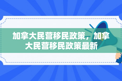 加拿大民营移民政策，加拿大民营移民政策最新