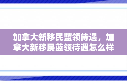 加拿大新移民蓝领待遇，加拿大新移民蓝领待遇怎么样