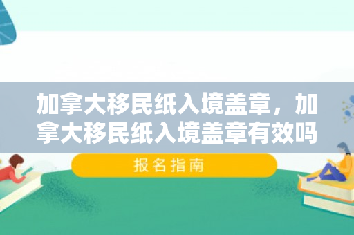 加拿大移民纸入境盖章，加拿大移民纸入境盖章有效吗