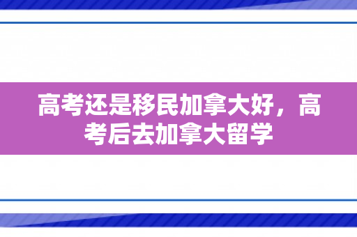 高考还是移民加拿大好，高考后去加拿大留学