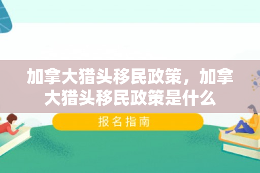 加拿大猎头移民政策，加拿大猎头移民政策是什么