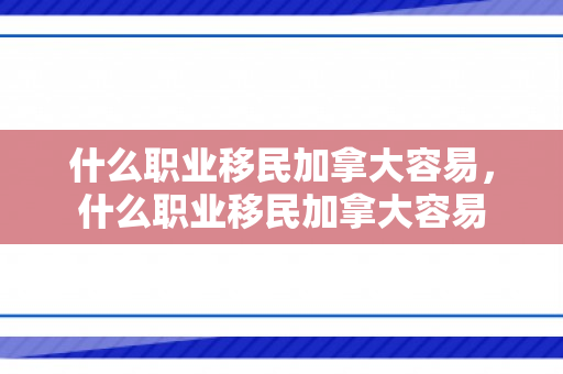 什么职业移民加拿大容易，什么职业移民加拿大容易