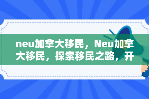 neu加拿大移民，Neu加拿大移民，探索移民之路，开启崭新生活